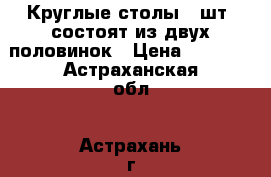 Круглые столы 2 шт, состоят из двух половинок › Цена ­ 1 500 - Астраханская обл., Астрахань г. Мебель, интерьер » Столы и стулья   . Астраханская обл.,Астрахань г.